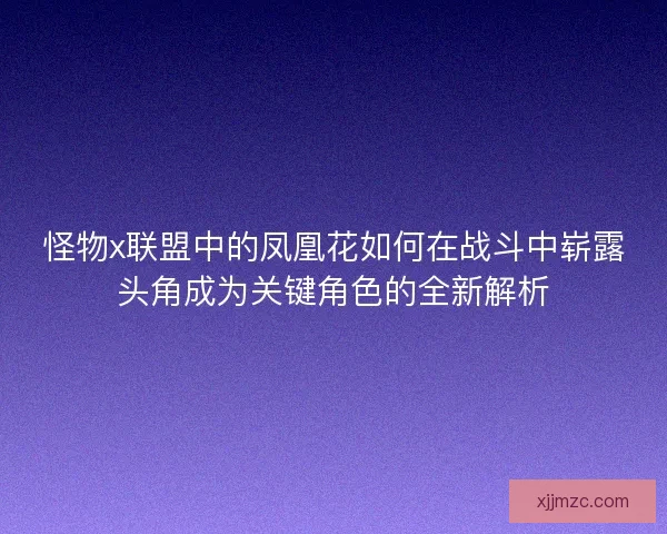 怪物x联盟中的凤凰花如何在战斗中崭露头角成为关键角色的全新解析