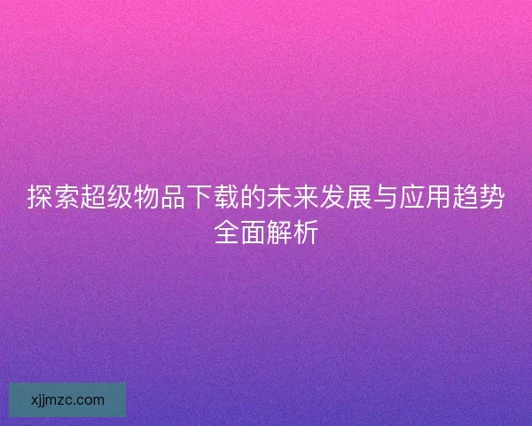 探索超级物品下载的未来发展与应用趋势全面解析