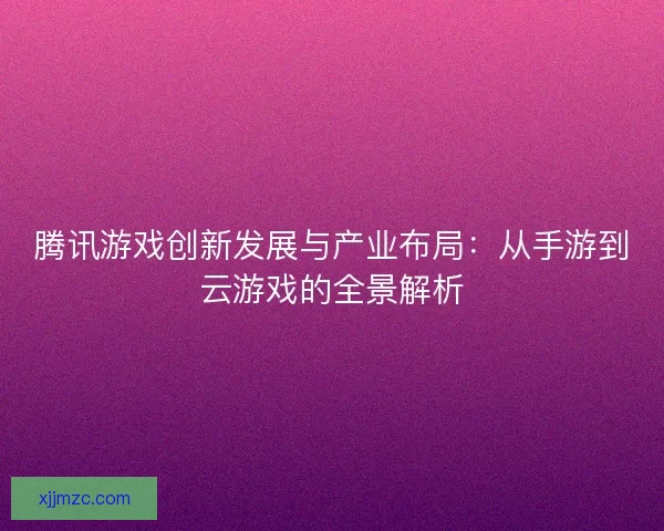 腾讯游戏创新发展与产业布局：从手游到云游戏的全景解析
