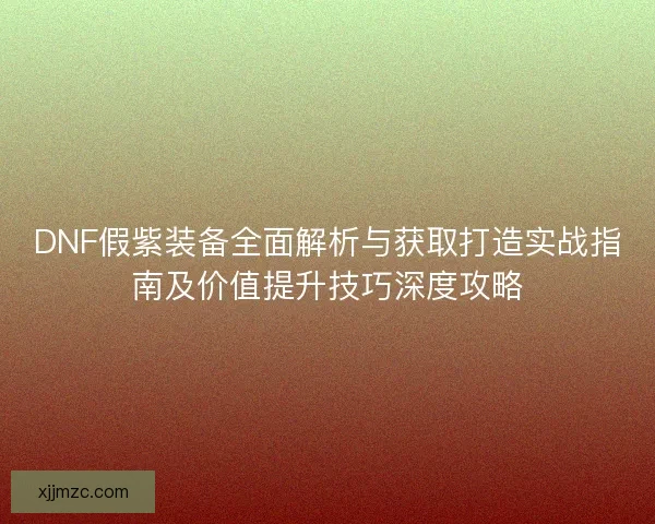 DNF假紫装备全面解析与获取打造实战指南及价值提升技巧深度攻略